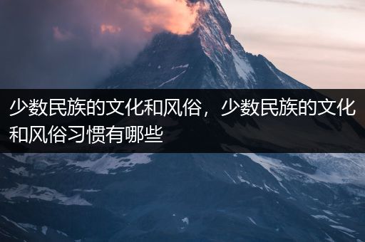 少数民族的文化和风俗，少数民族的文化和风俗习惯有哪些