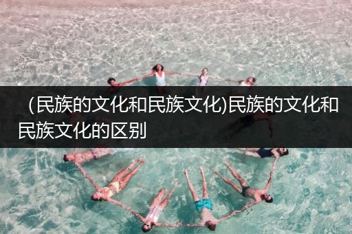 （民族的文化和民族文化)民族的文化和民族文化的区别