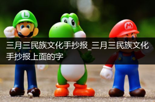 三月三民族文化手抄报_三月三民族文化手抄报上面的字