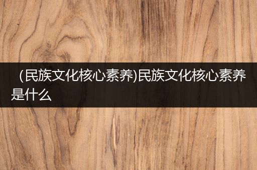 （民族文化核心素养)民族文化核心素养是什么