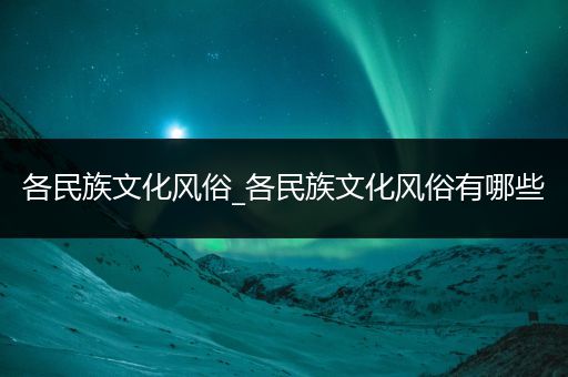 各民族文化风俗_各民族文化风俗有哪些