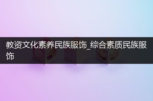 教资文化素养民族服饰_综合素质民族服饰