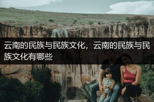 云南的民族与民族文化，云南的民族与民族文化有哪些