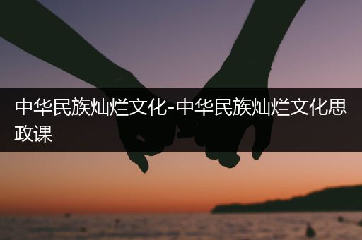 中华民族灿烂文化-中华民族灿烂文化思政课