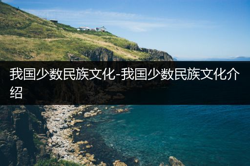 我国少数民族文化-我国少数民族文化介绍