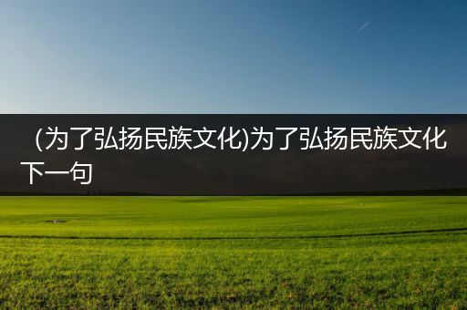 （为了弘扬民族文化)为了弘扬民族文化下一句