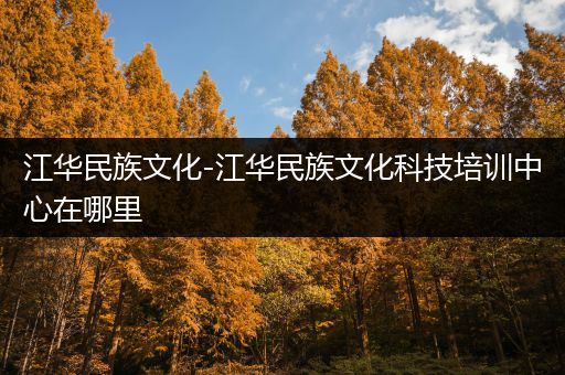 江华民族文化-江华民族文化科技培训中心在哪里