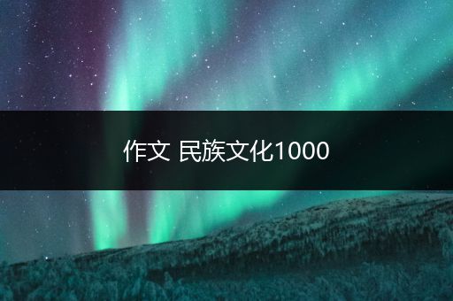 作文 民族文化1000