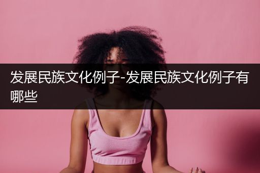 发展民族文化例子-发展民族文化例子有哪些