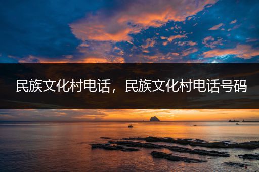 民族文化村电话，民族文化村电话号码