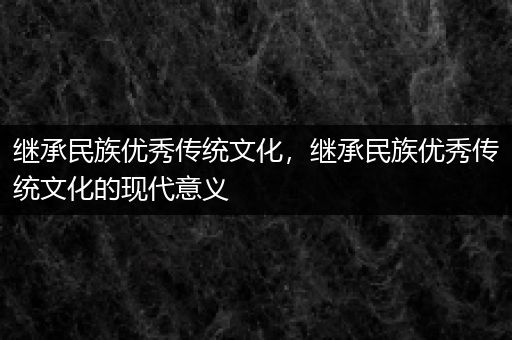 继承民族优秀传统文化，继承民族优秀传统文化的现代意义